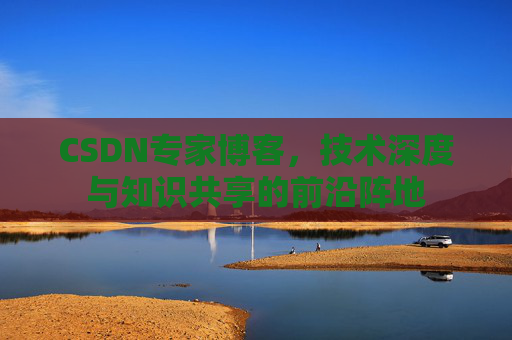 CSDN专家博客，技术深度与知识共享的前沿阵地
